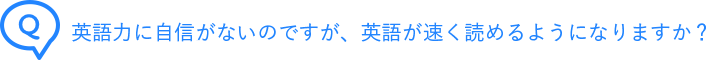 英語力に自信がないのですが、英語が速く読めるようになりますか？
