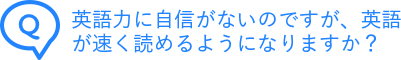英語力に自信がないのですが、英語が速く読めるようになりますか？